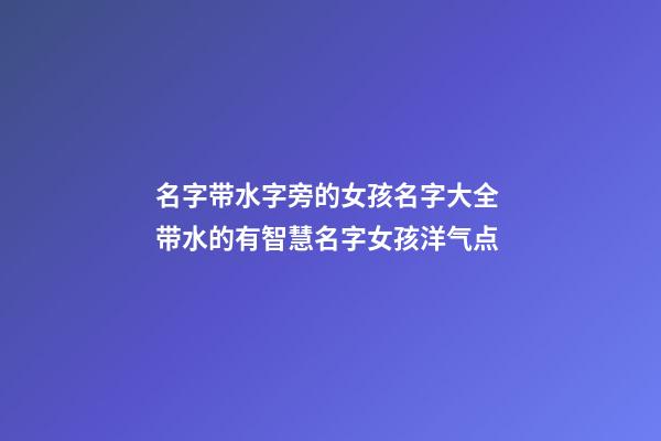 名字带水字旁的女孩名字大全 带水的有智慧名字女孩洋气点